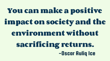 You can make a positive impact on society and the environment without sacrificing returns.