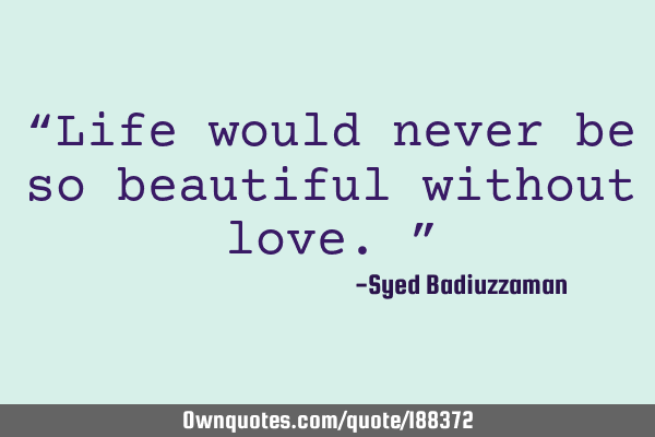 “Life would never be so beautiful without love.”