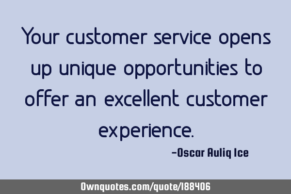Your customer service opens up unique opportunities to offer an excellent customer