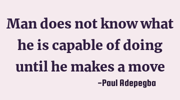 Man does not know what he is capable of doing until he makes a move