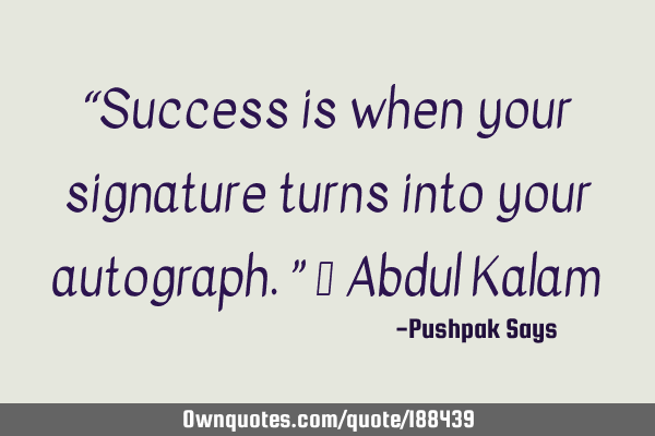 “Success is when your signature turns into your autograph.” ― Abdul K