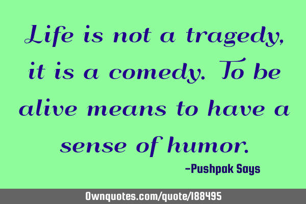 Life is not a tragedy, it is a comedy. To be alive means to have a sense of
