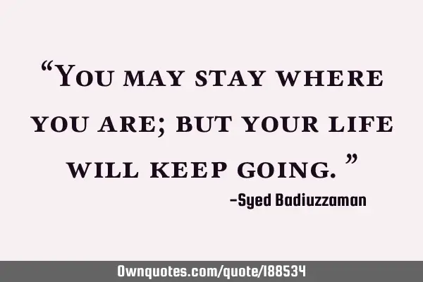 “You may stay where you are; but your life will keep going.”