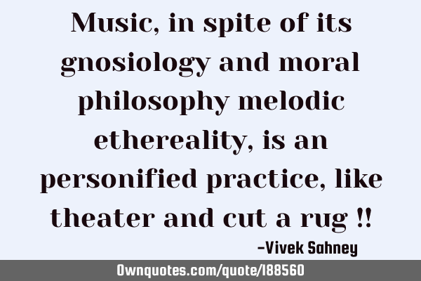 Music, in spite of its gnosiology and moral philosophy melodic ethereality, is an personified
