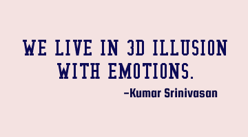 WE LIVE IN 3D ILLUSION WITH EMOTIONS.