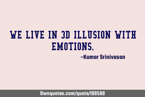 WE LIVE IN 3D ILLUSION WITH EMOTIONS