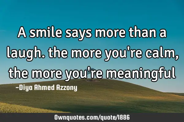 A smile says more than a laugh. the more you