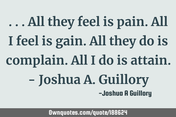 ...All they feel is pain. All I feel is gain. All they do is complain. All I do is attain. - Joshua