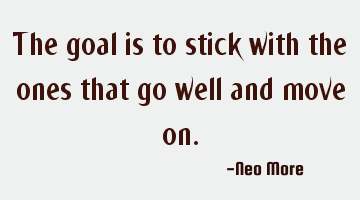 The goal is to stick with the ones that go well and move on.