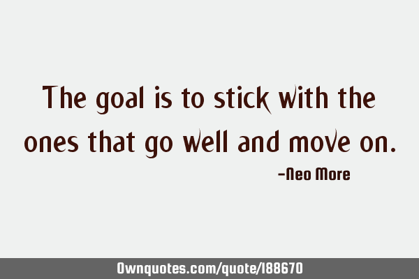 The goal is to stick with the ones that go well and move