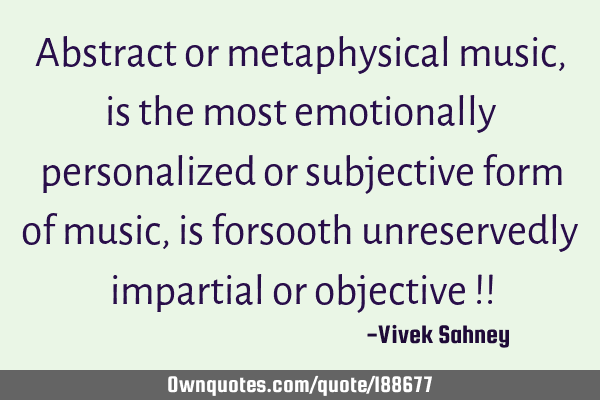 Abstract or metaphysical music, is the most emotionally personalized or subjective form of music,
