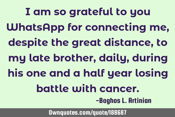 I am so grateful to you WhatsApp for connecting me, despite the great distance, to my late brother,