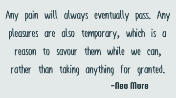 Any pain will always eventually pass. Any pleasures are also temporary, which is a reason to savour