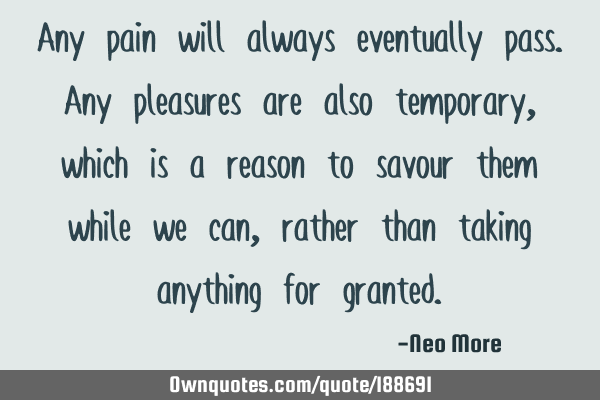 Any pain will always eventually pass. Any pleasures are also temporary, which is a reason to savour