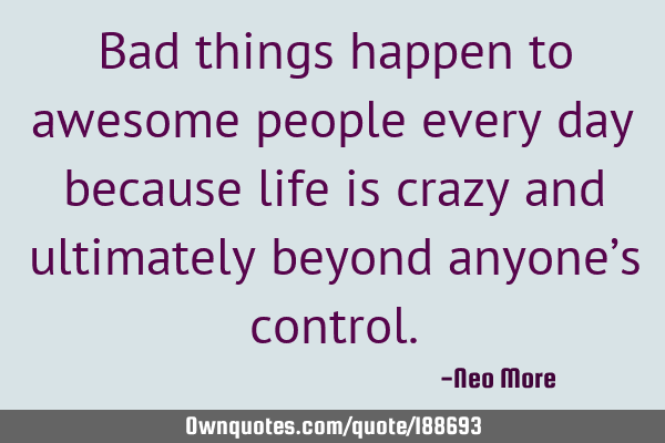 Bad things happen to awesome people every day because life is crazy and ultimately beyond anyone’
