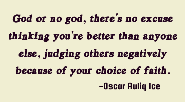 God or no god, there's no excuse thinking you're better than anyone else, judging others negatively