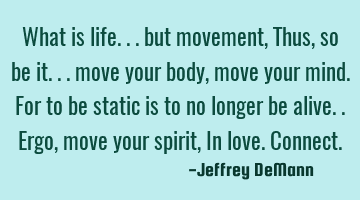 What is life... but movement,
Thus, so be it... move your body,
move your mind. For to be static
