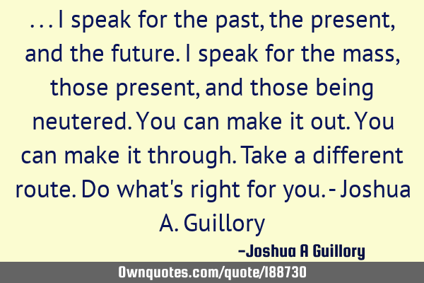 ...I speak for the past, the present, and the future. I speak for the mass, those present, and