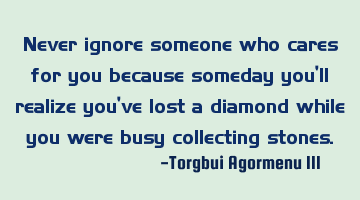 Never ignore someone who cares for you because someday you