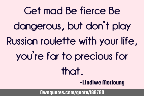 Get mad
Be fierce 
Be dangerous, but don