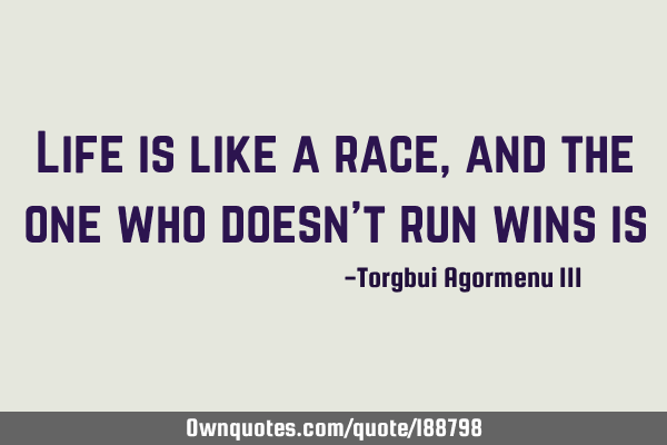 Life is like a race, and the one who doesn