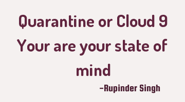 Quarantine or Cloud 9
Your are your state of mind