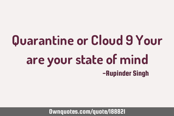 Quarantine or Cloud 9
Your are your state of
