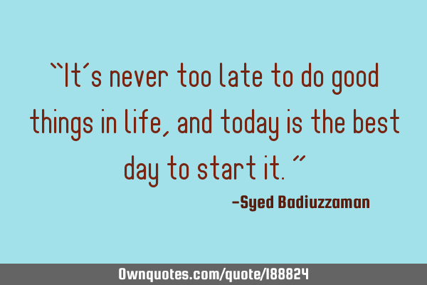 “It’s never too late to do good things in life, and today is the best day to start it.”