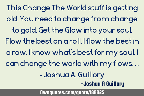 This Change The World stuff is getting old. You need to change from change to gold. Get the Glow
