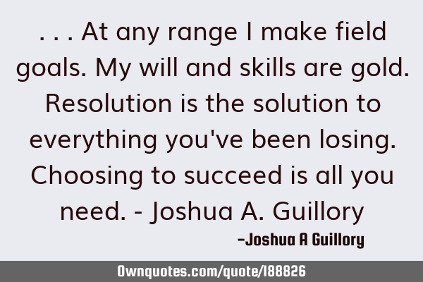 ...At any range I make field goals. My will and skills are gold. Resolution is the solution to