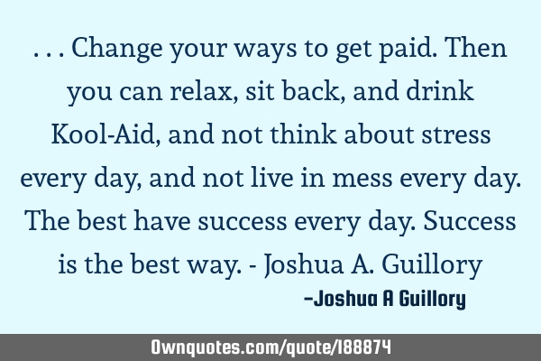 ...Change your ways to get paid. Then you can relax, sit back, and drink Kool-Aid, and not think