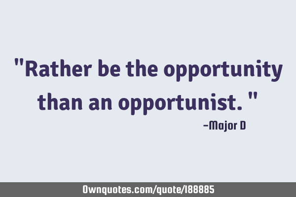 "Rather be the opportunity than an opportunist."