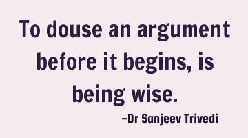 To douse an argument before it begins,is being wise.