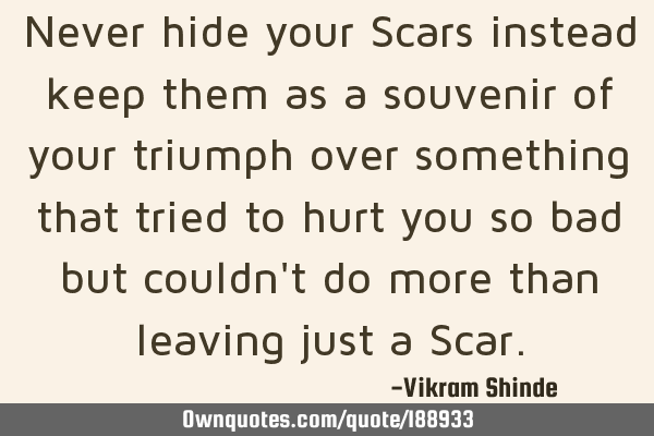 Never hide your Scars instead keep them as a souvenir of your triumph over something that tried to