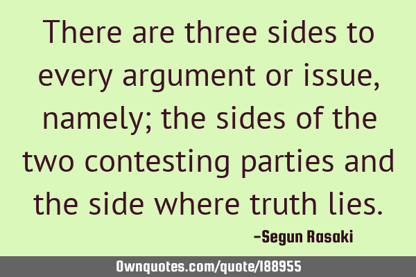 There are three sides to every argument or issue, namely; the sides of the two contesting parties