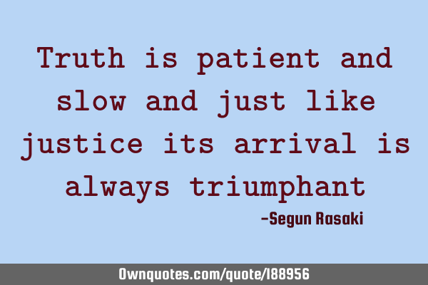 Truth is patient and slow and just like justice its arrival is always