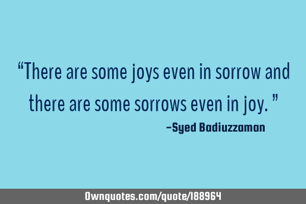 “There are some joys even in sorrow and there are some sorrows even in joy.”