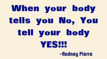 When your body tells you No, You tell your body YES!!!