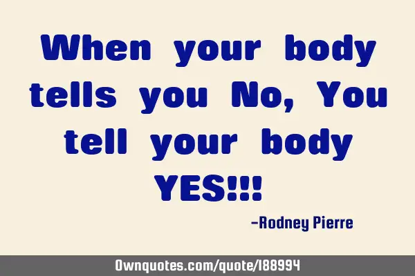 When your body tells you No, You tell your body YES!!!