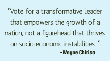 “Vote for a transformative leader that empowers the growth of a nation, not a figurehead that