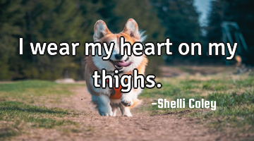 I wear my heart on my thighs.