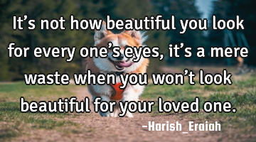 It’s not how beautiful you look for every one’s eyes, it’s a mere waste when you won’t look