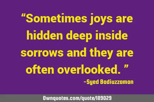 “Sometimes joys are hidden deep inside sorrows and they are often overlooked.”