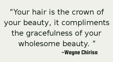 “Your hair is the crown of your beauty, it compliments the gracefulness of your wholesome beauty.