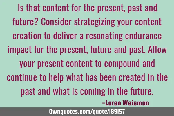 Is that content for the present, past and future?
Consider strategizing your content creation to