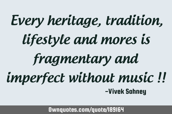 Every heritage, tradition, lifestyle and mores
is fragmentary and imperfect without music !!