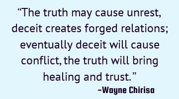 “The truth may cause unrest, deceit creates forged relations; eventually deceit will cause