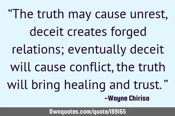 “The truth may cause unrest, deceit creates forged relations; eventually deceit will cause