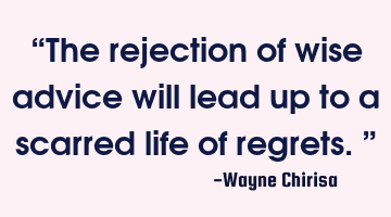 “The rejection of wise advice will lead up to a scarred life of regrets.”