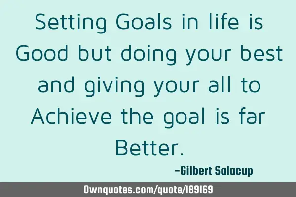 Setting Goals in life is Good but doing your best and giving your all to Achieve the goal is far B